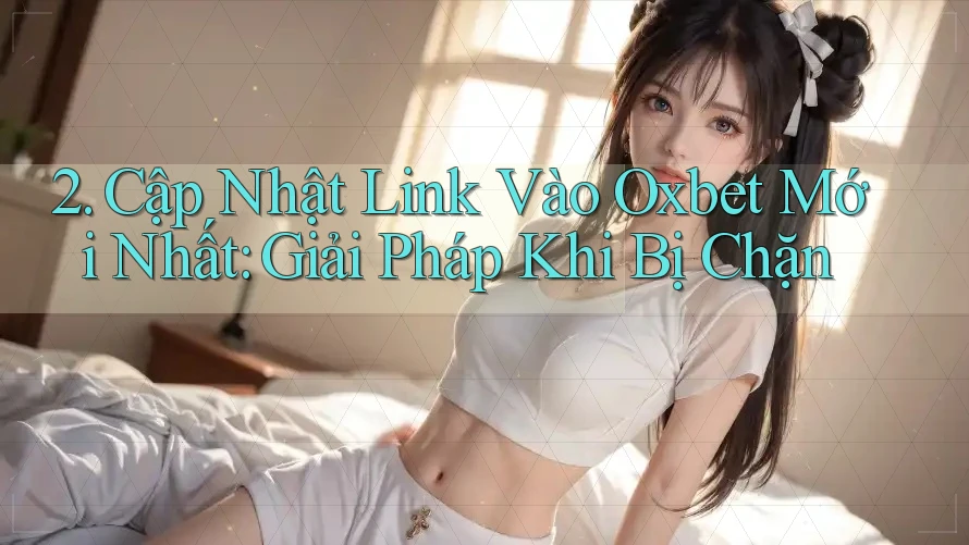 2. Cập Nhật Link Vào Oxbet Mới Nhất: Giải Pháp Khi Bị Chặn