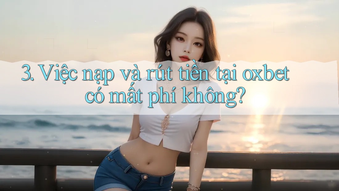 3. Việc nạp và rút tiền tại oxbet có mất phí không?