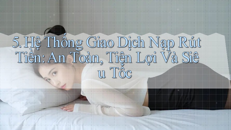 5. Hệ Thống Giao Dịch Nạp Rút Tiền: An Toàn, Tiện Lợi Và Siêu Tốc