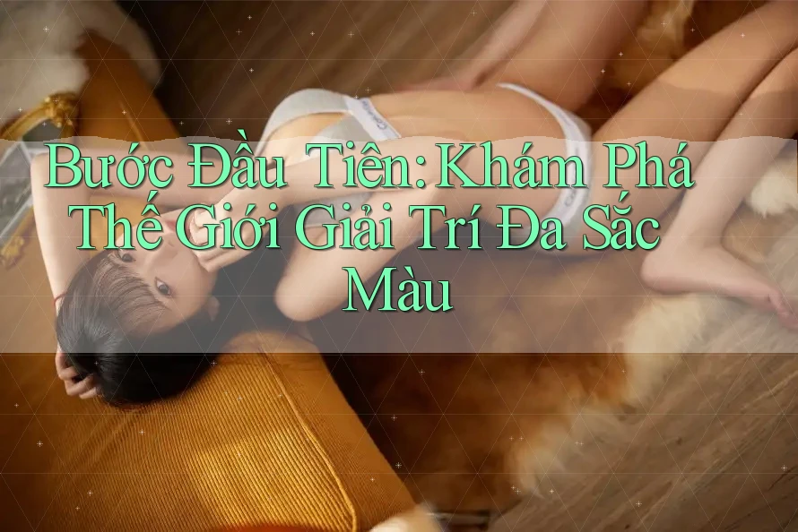Bước Đầu Tiên: Khám Phá Thế Giới Giải Trí Đa Sắc Màu