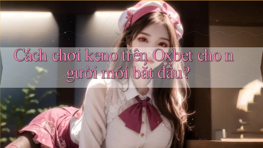 Cách chơi keno trên Oxbet cho người mới bắt đầu?