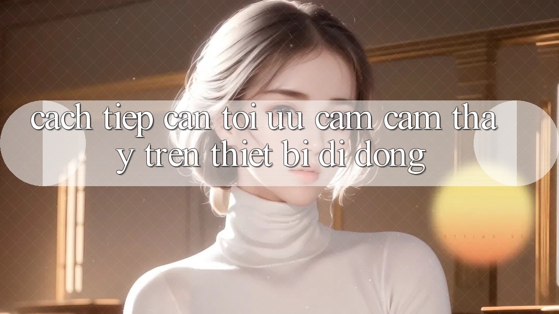 Cách tiếp cận Tối Ưu Cảm cảm thấy Trên Thiết Bị Di Động