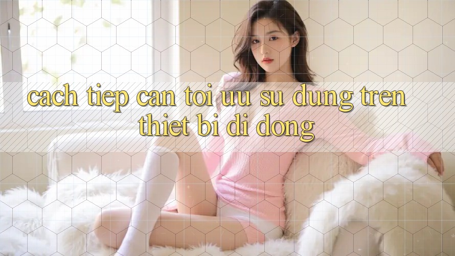 Cách tiếp cận Tối Ưu Sử dụng Trên Thiết Bị Di Động