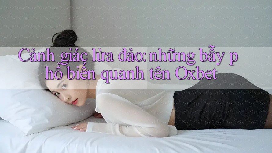 Cảnh giác lừa đảo: những bẫy phổ biến quanh tên Oxbet