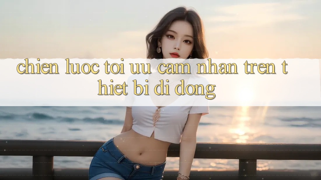 Chiến Lược Tối Ưu Cảm nhận Trên Thiết Bị Di Động