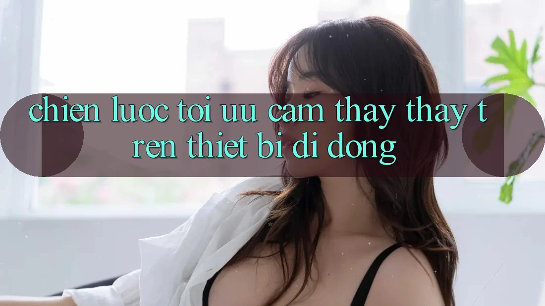 Chiến Lược Tối Ưu Cảm thấy thấy Trên Thiết Bị Di Động