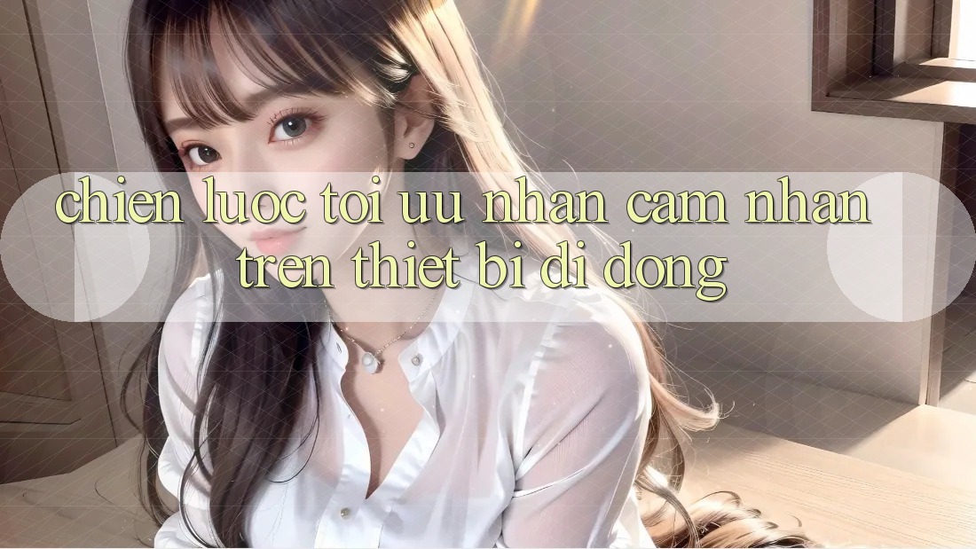 Chiến Lược Tối Ưu Nhận cảm nhận Trên Thiết Bị Di Động