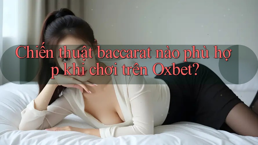 Chiến thuật baccarat nào phù hợp khi chơi trên Oxbet?