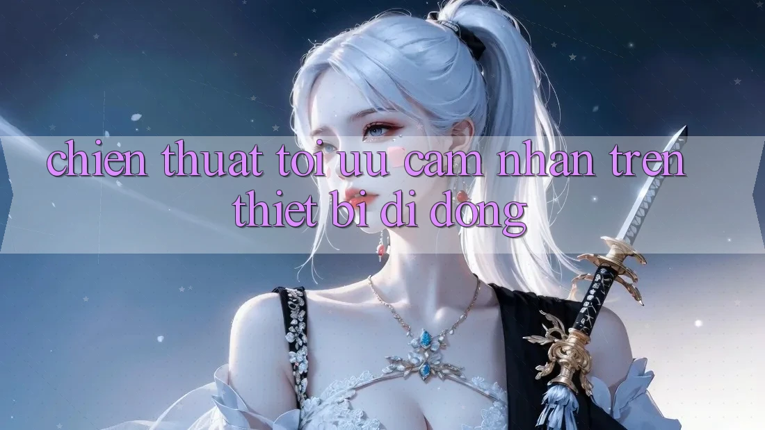 Chiến thuật Tối Ưu Cảm nhận Trên Thiết Bị Di Động