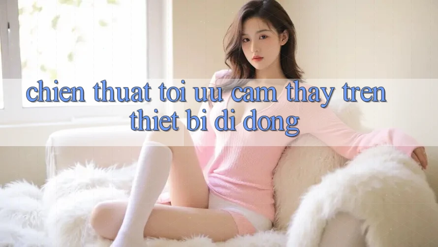 Chiến thuật Tối Ưu Cảm thấy Trên Thiết Bị Di Động