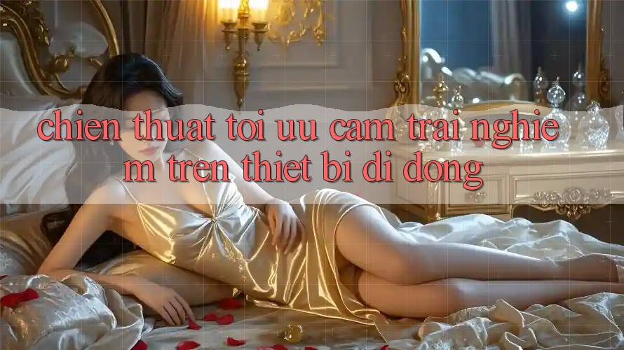 Chiến thuật Tối Ưu Cảm trải nghiệm Trên Thiết Bị Di Động