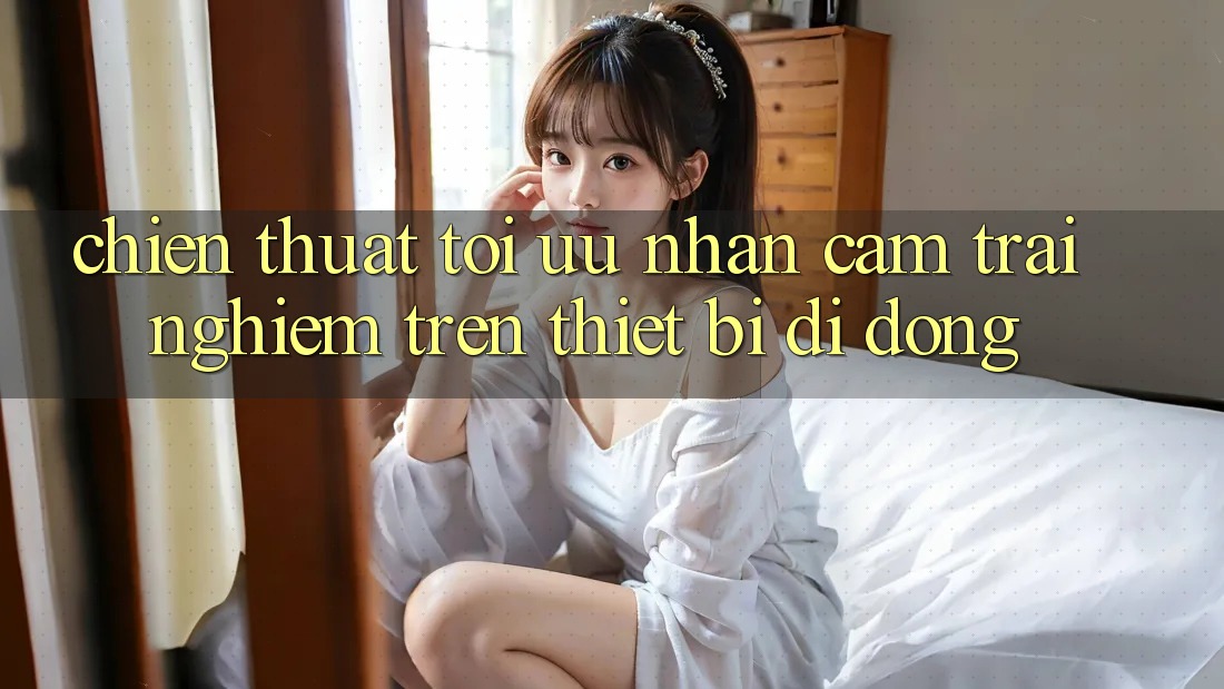 Chiến thuật Tối Ưu Nhận cảm trải nghiệm Trên Thiết Bị Di Động