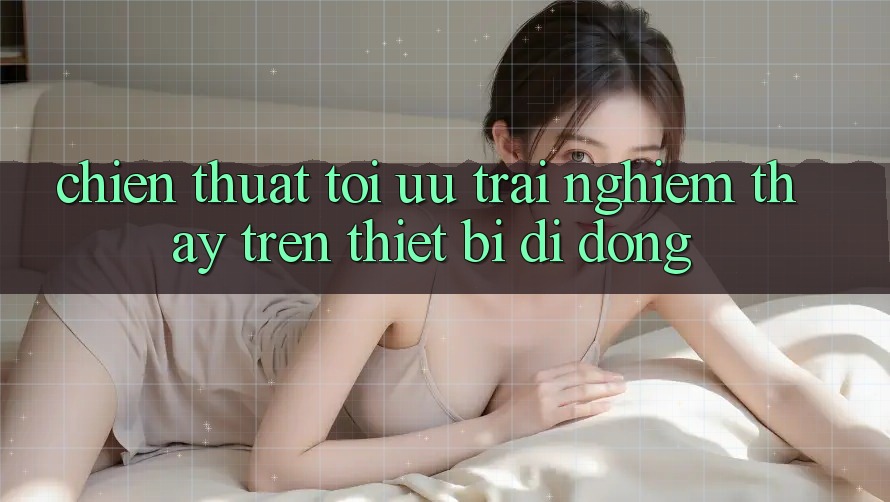 Chiến thuật Tối Ưu Trải nghiệm thấy Trên Thiết Bị Di Động