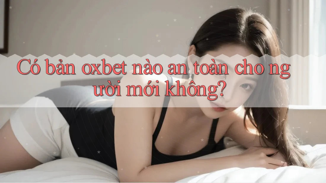 Có bản oxbet nào an toàn cho người mới không?