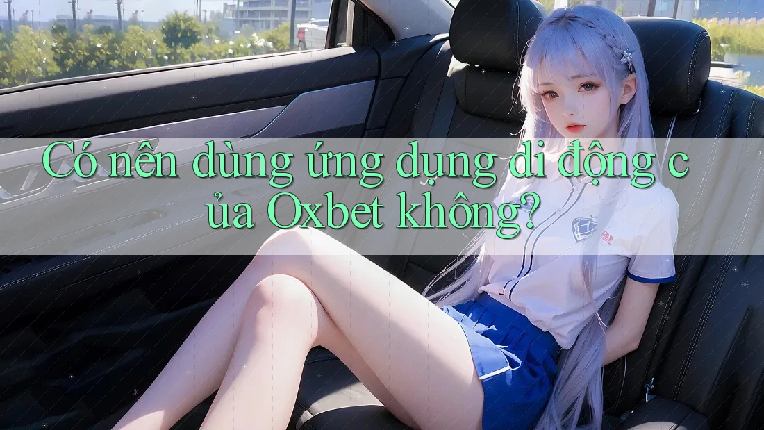 Có nên dùng ứng dụng di động của Oxbet không?