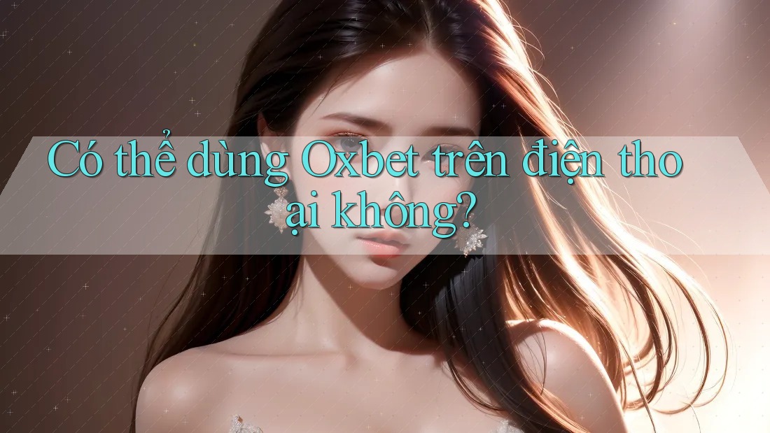 Có thể dùng Oxbet trên điện thoại không?