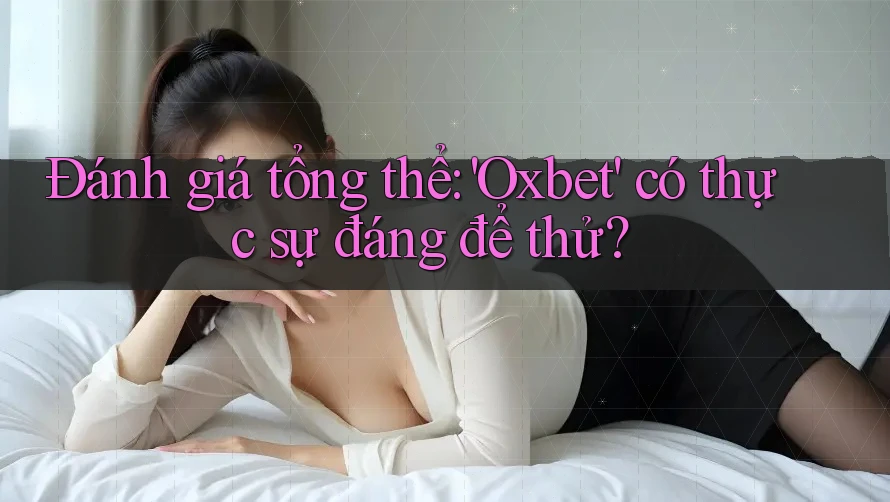 Đánh giá tổng thể: Oxbet có thực sự đáng để thử?