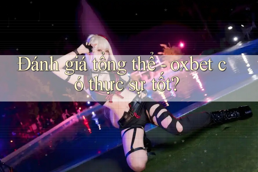 Đánh giá tổng thể - oxbet có thực sự tốt?