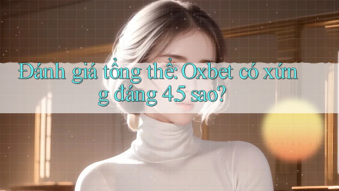 Đánh giá tổng thể: Oxbet có xứng đáng 4. 5 sao?