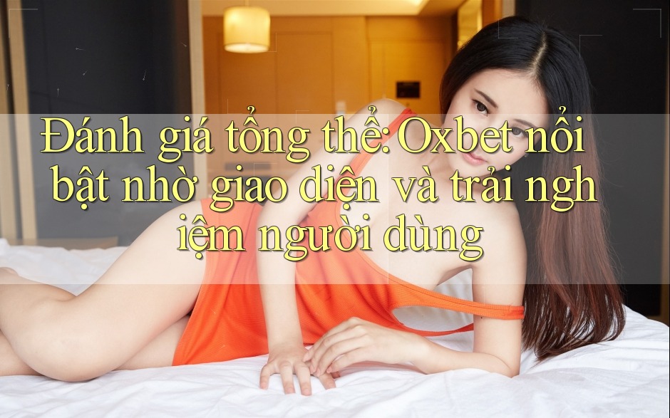 Đánh giá tổng thể: Oxbet nổi bật nhờ giao diện và trải nghiệm người dùng