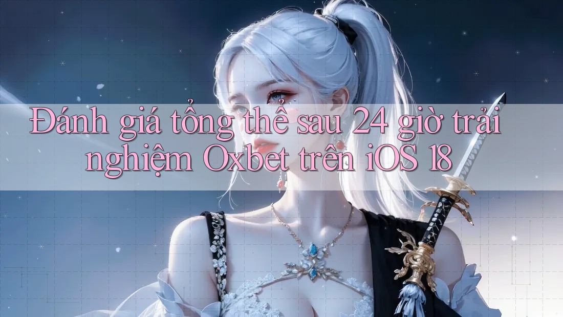 Đánh giá tổng thể sau 24 giờ trải nghiệm Oxbet trên iOS 18