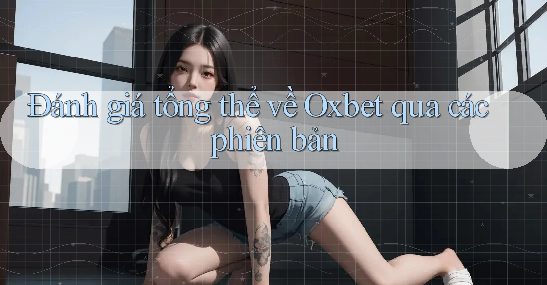 Đánh giá tổng thể về Oxbet qua các phiên bản