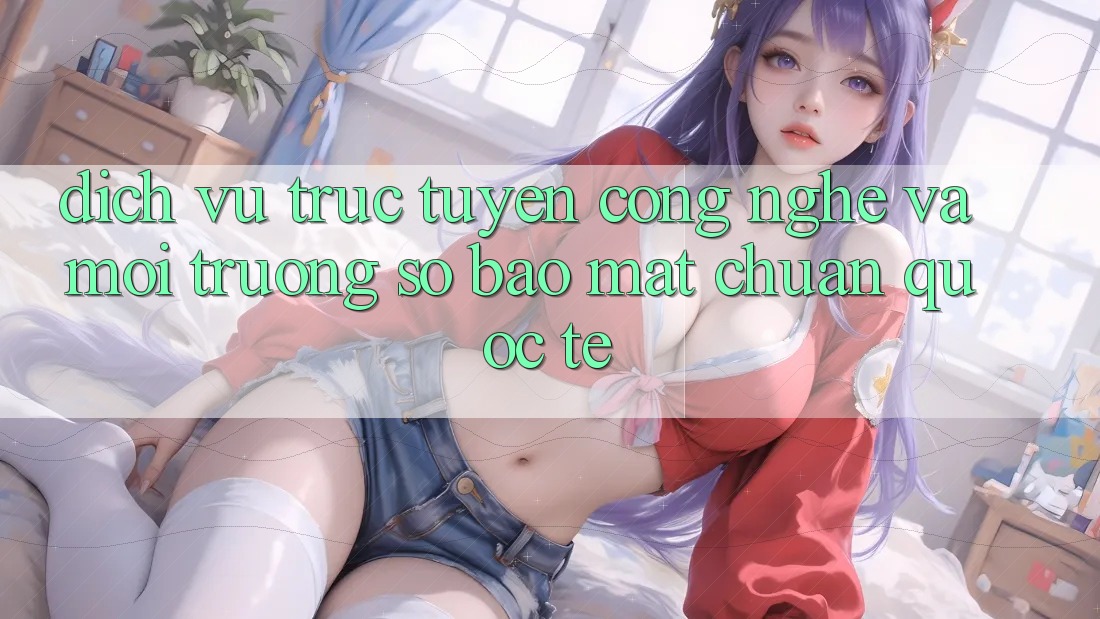 Dịch vụ trực tuyến Công Nghệ Và Môi trường số Bảo Mật Chuẩn Quốc Tế