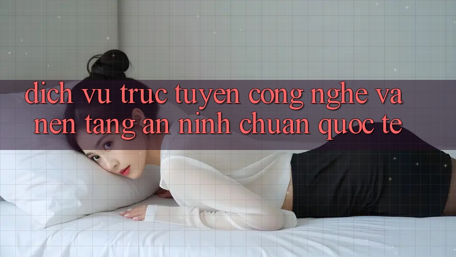 Dịch vụ trực tuyến Công Nghệ Và Nền tảng An ninh Chuẩn Quốc Tế