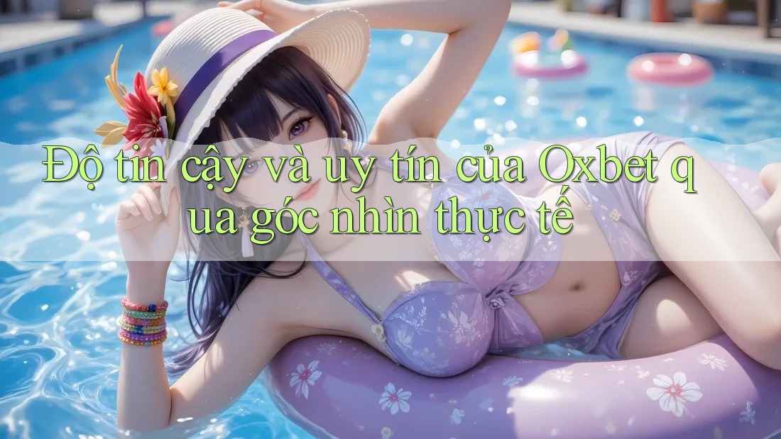 Độ tin cậy và uy tín của Oxbet qua góc nhìn thực tế