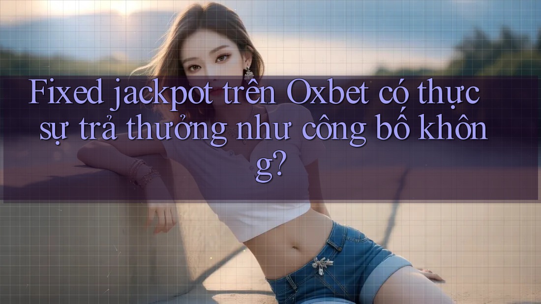 Fixed jackpot trên Oxbet có thực sự trả thưởng như công bố không?