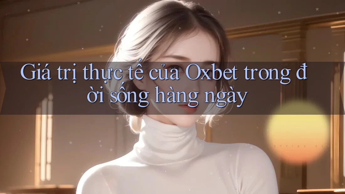 Giá trị thực tế của Oxbet trong đời sống hàng ngày