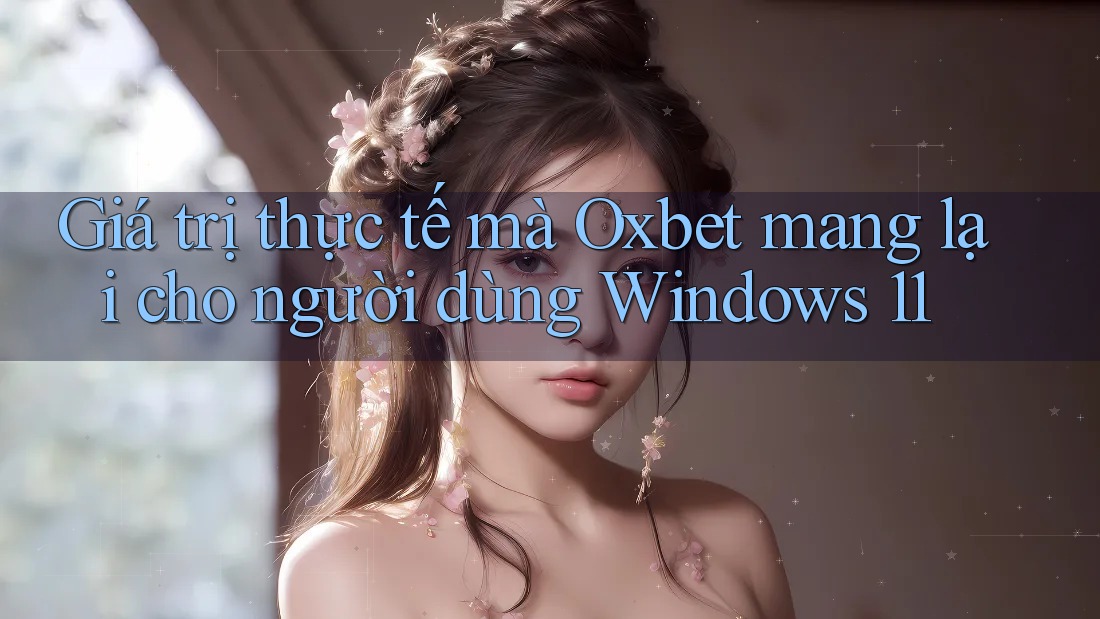 Giá trị thực tế mà Oxbet mang lại cho người dùng Windows 11