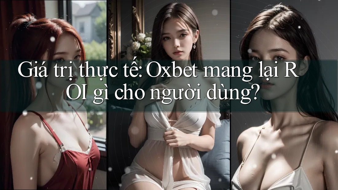 Giá trị thực tế: Oxbet mang lại ROI gì cho người dùng?