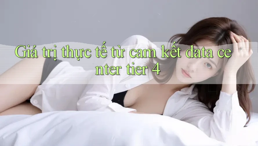 Giá trị thực tế từ cam kết data center tier 4