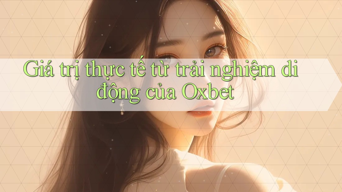 Giá trị thực tế từ trải nghiệm di động của Oxbet