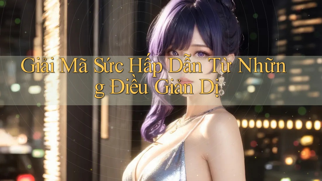 Giải Mã Sức Hấp Dẫn Từ Những Điều Giản Dị