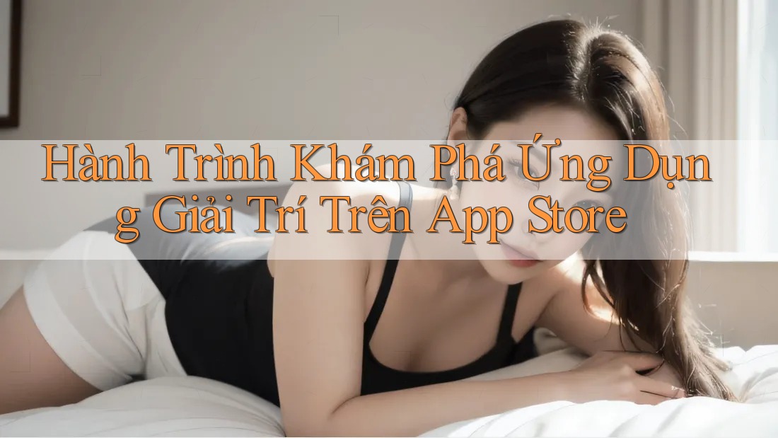 Hành Trình Khám Phá Ứng Dụng Giải Trí Trên App Store