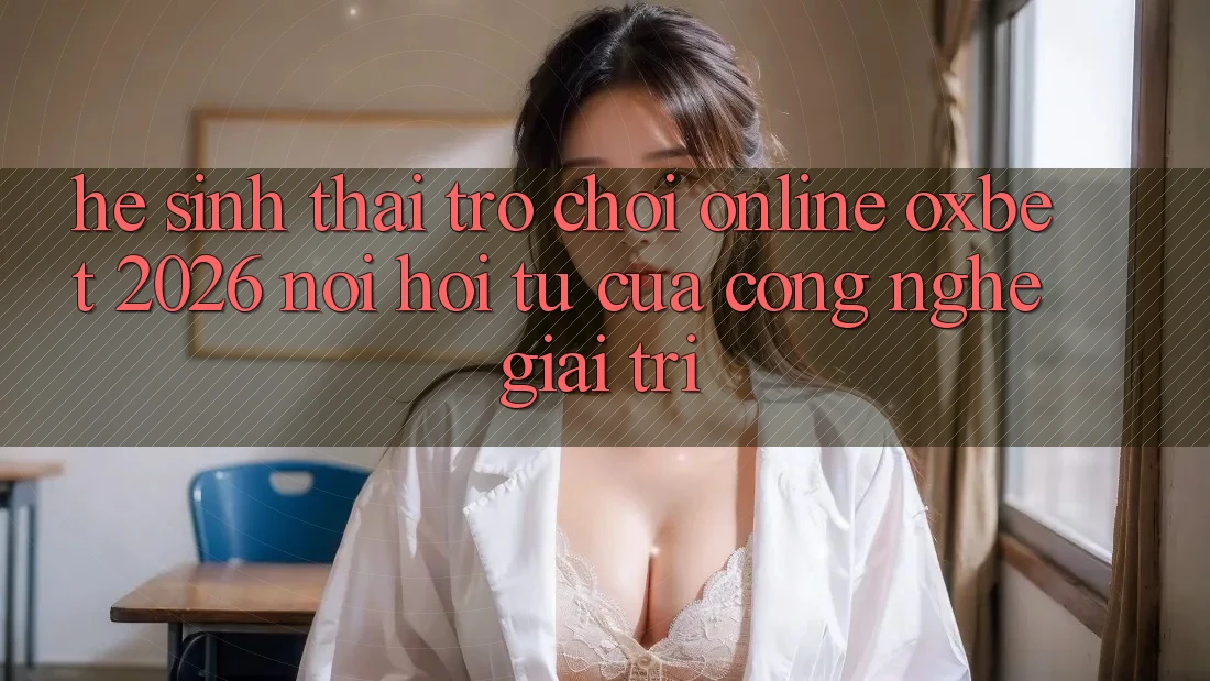 Hệ Sinh Thái Trò chơi Online Oxbet 2026: Nơi Hội Tụ Của Công Nghệ Giải Trí