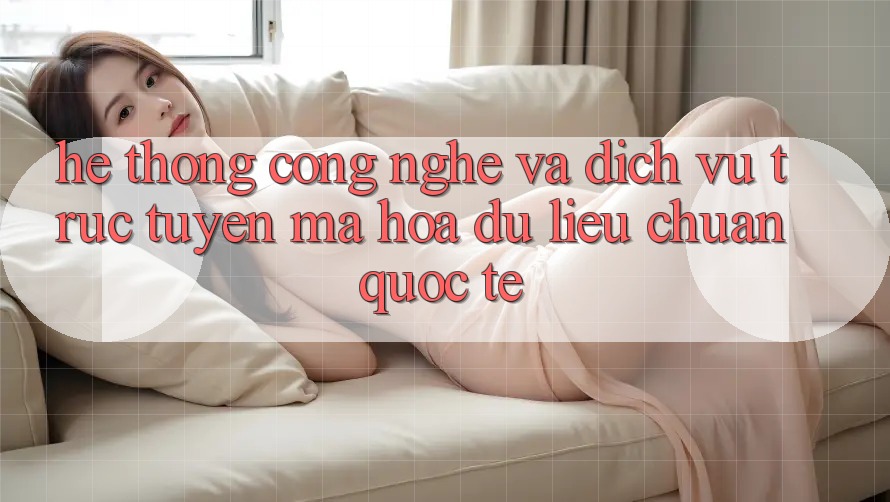 Hệ thống Công Nghệ Và Dịch vụ trực tuyến Mã hóa dữ liệu Chuẩn Quốc Tế
