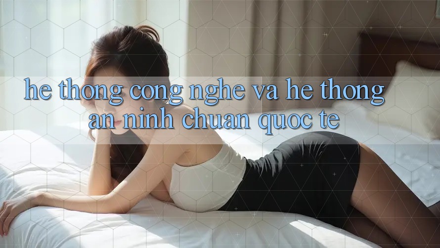 Hệ thống Công Nghệ Và Hệ Thống An ninh Chuẩn Quốc Tế
