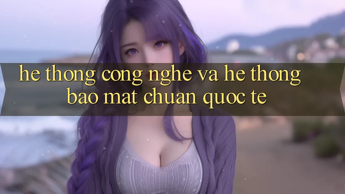 Hệ thống Công Nghệ Và Hệ Thống Bảo Mật Chuẩn Quốc Tế
