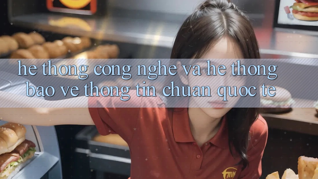 Hệ thống Công Nghệ Và Hệ Thống Bảo vệ thông tin Chuẩn Quốc Tế