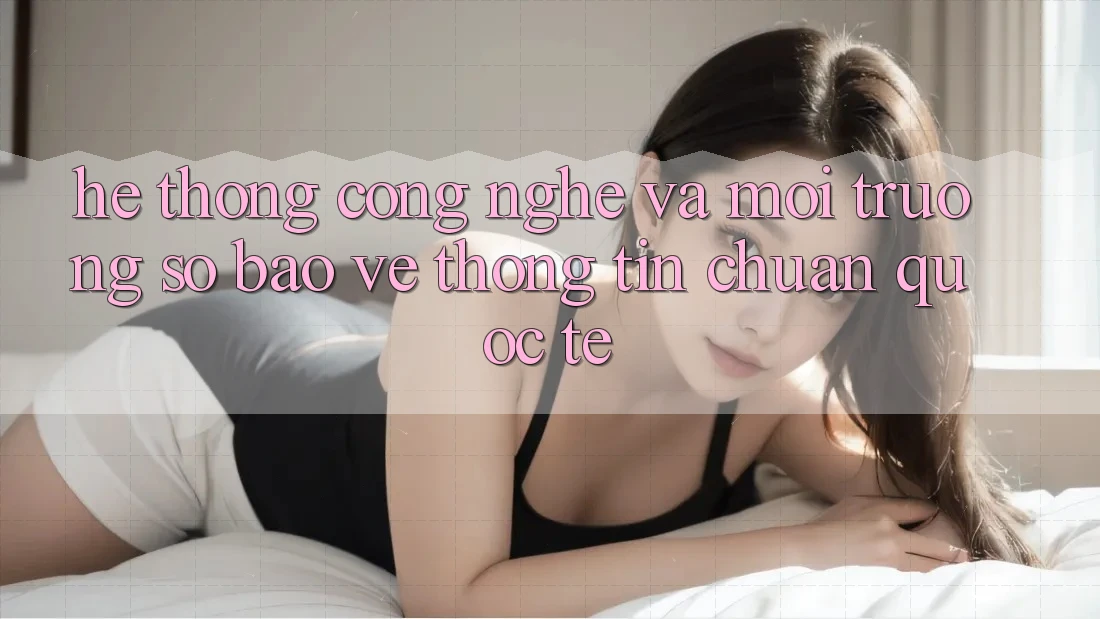 Hệ thống Công Nghệ Và Môi trường số Bảo vệ thông tin Chuẩn Quốc Tế