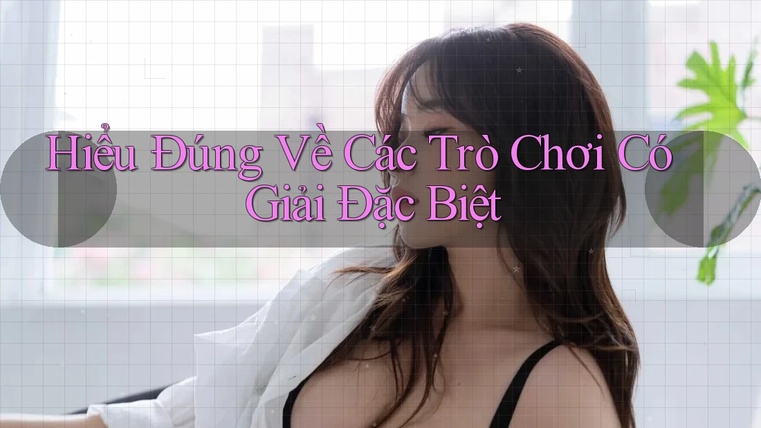 Hiểu Đúng Về Các Trò Chơi Có Giải Đặc Biệt
