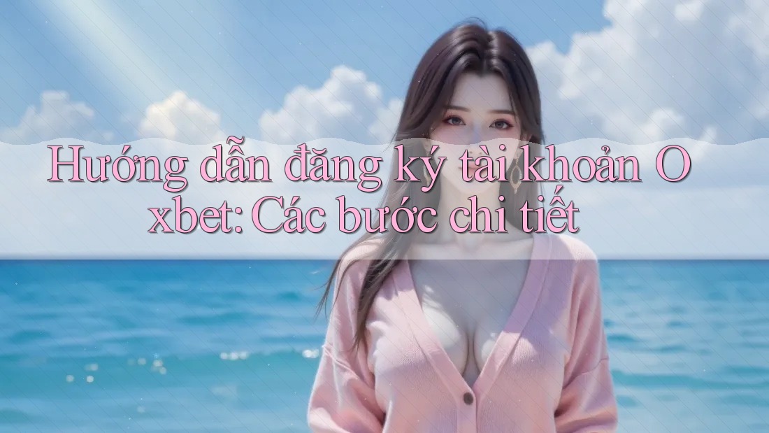 Hướng dẫn đăng ký tài khoản Oxbet: Các bước chi tiết