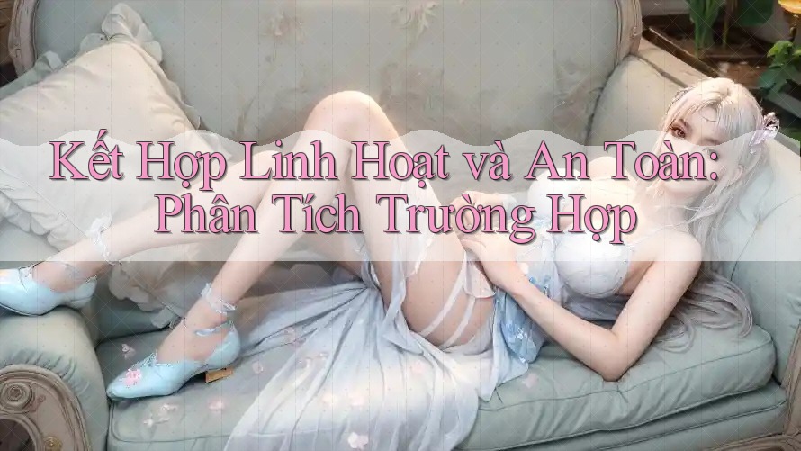 Kết Hợp Linh Hoạt và An Toàn: Phân Tích Trường Hợp
