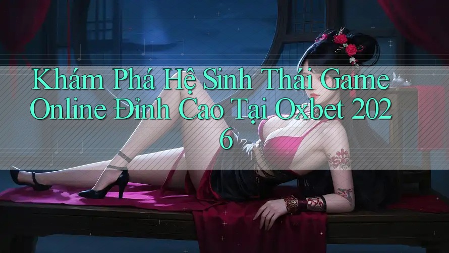 Khám Phá Hệ Sinh Thái Game Online Đỉnh Cao Tại Oxbet 2026
