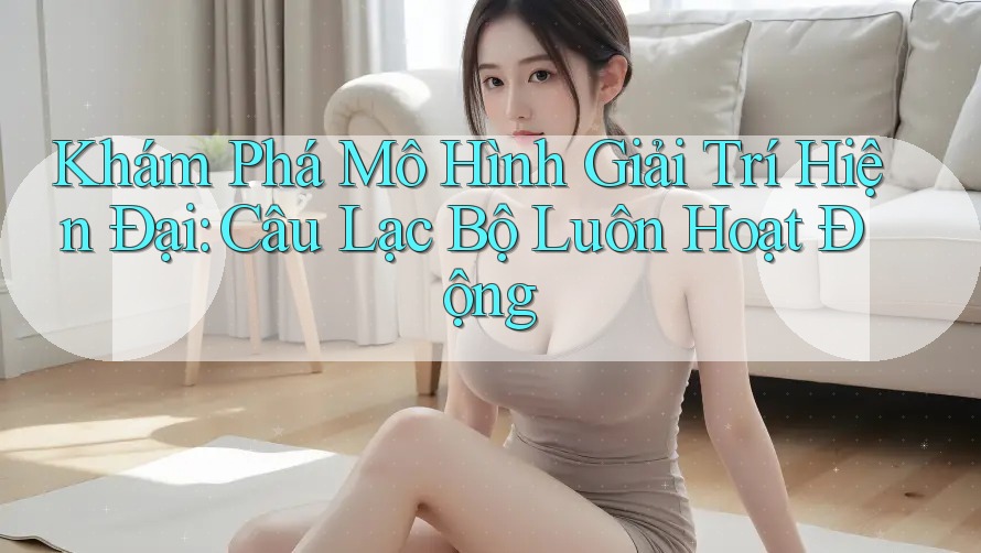 Khám Phá Mô Hình Giải Trí Hiện Đại: Câu Lạc Bộ Luôn Hoạt Động