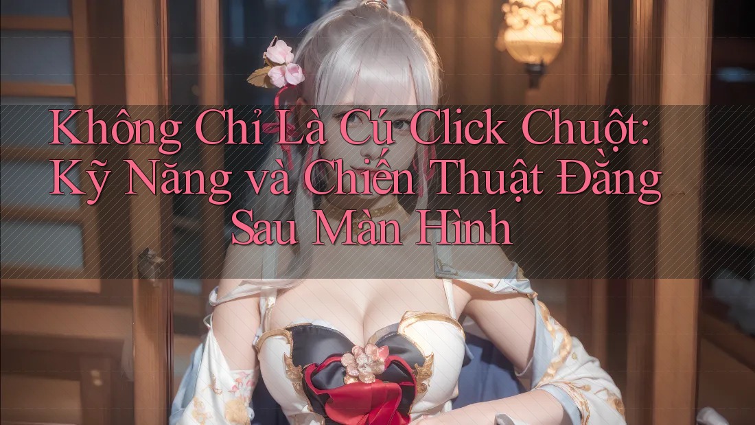 Không Chỉ Là Cú Click Chuột: Kỹ Năng và Chiến Thuật Đằng Sau Màn Hình