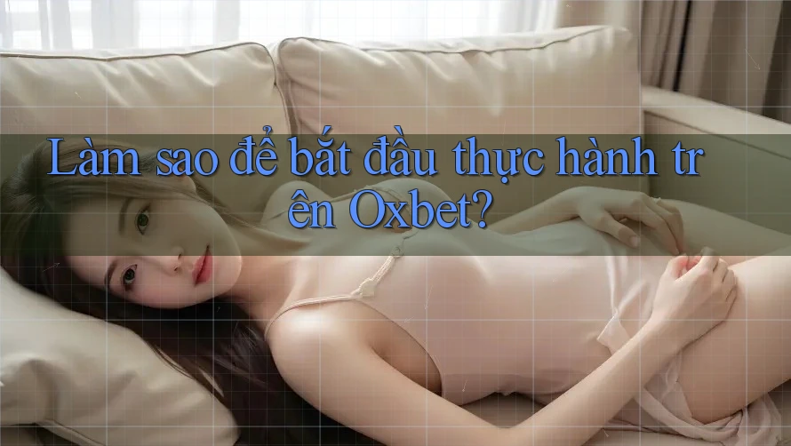 Làm sao để bắt đầu thực hành trên Oxbet?